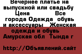 Вечернее платье на выпускной или свадьбу › Цена ­ 10 000 - Все города Одежда, обувь и аксессуары » Женская одежда и обувь   . Амурская обл.,Тында г.